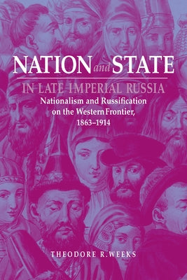 Nation and State in Late Imperial Russia: Nationalism and Russification on the Western Frontier, 1863-1914 by Weeks, Theodore R.