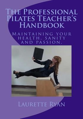 The Professional Pilates Teacher's Handbook: Maintaining your health, sanity and passion. by Ryan, Laurette