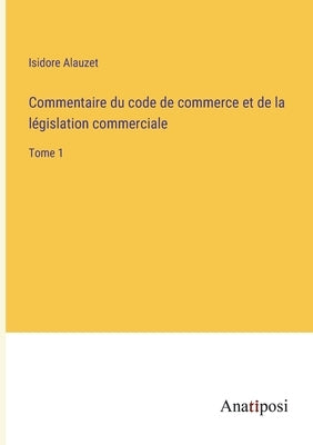 Commentaire du code de commerce et de la législation commerciale: Tome 1 by Alauzet, Isidore