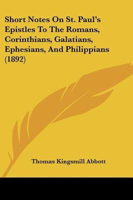 Short Notes On St. Paul's Epistles To The Romans, Corinthians, Galatians, Ephesians, And Philippians (1892) by Abbott, Thomas Kingsmill
