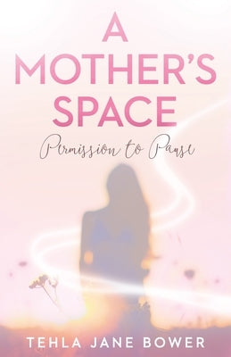 A Mother's Space: Permission to Pause by Bower, Tehla Jane