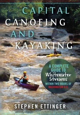 Capital Canoeing and Kayaking: A Complete Guide to Whitewater Streams within about Two Hours of Washington DC. by Ettinger, Stephen J.