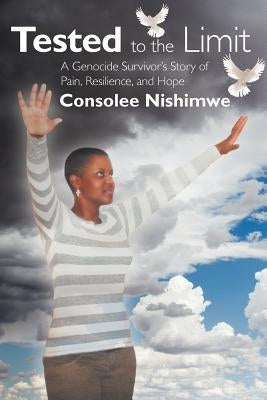 Tested to the Limit: A Genocide Survivor's Story of Pain, Resilience and Hope by Nishimwe, Consolee
