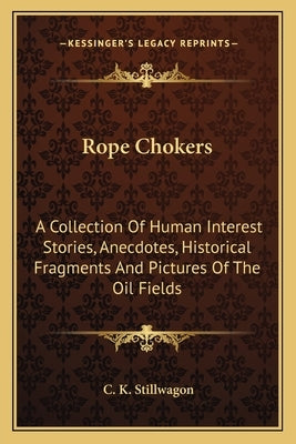 Rope Chokers: A Collection Of Human Interest Stories, Anecdotes, Historical Fragments And Pictures Of The Oil Fields by Stillwagon, C. K.