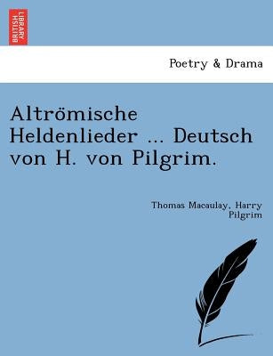 Altrömische Heldenlieder ... Deutsch von H. von Pilgrim. by Macaulay, Thomas