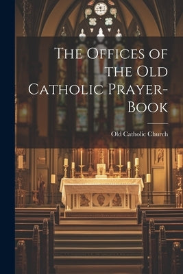 The Offices of the Old Catholic Prayer-Book by Old Catholic Church