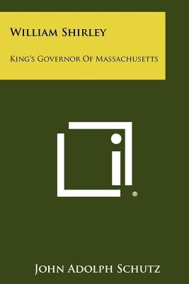 William Shirley: King's Governor of Massachusetts by Schutz, John Adolph