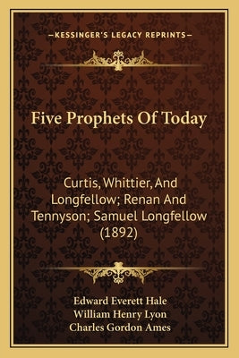Five Prophets Of Today: Curtis, Whittier, And Longfellow; Renan And Tennyson; Samuel Longfellow (1892) by Hale, Edward Everett