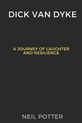 Dick Van Dyke: A Journey of Laughter and Resilience by Potter, Neil