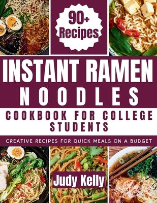 Instant Ramen Noodles Cookbook For College Students: Creative Recipes For Quick Meals On A Budget by Kelly, Judy