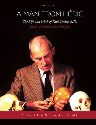 A Man from Héric: The Life and Work of Paul Tessier, MD, father of Craniofacial Surgery: Volume II by Wolfe, S. Anthony