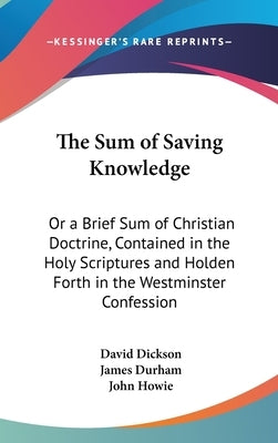 The Sum of Saving Knowledge: Or a Brief Sum of Christian Doctrine, Contained in the Holy Scriptures and Holden Forth in the Westminster Confession by Dickson, David