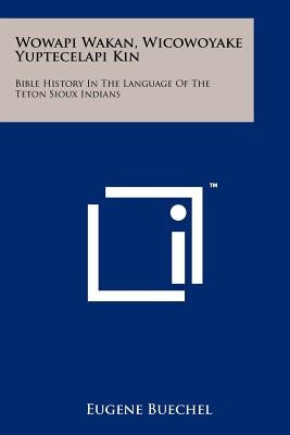 Wowapi Wakan, Wicowoyake Yuptecelapi Kin: Bible History In The Language Of The Teton Sioux Indians by Buechel, Eugene