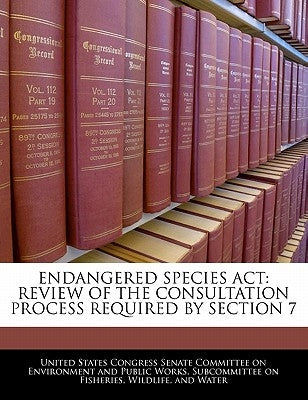 Endangered Species ACT: Review of the Consultation Process Required by Section 7 by United States Congress Senate Committee