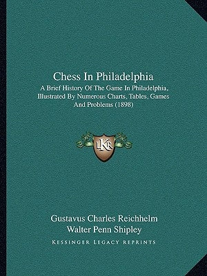 Chess In Philadelphia: A Brief History Of The Game In Philadelphia, Illustrated By Numerous Charts, Tables, Games And Problems (1898) by Reichhelm, Gustavus Charles