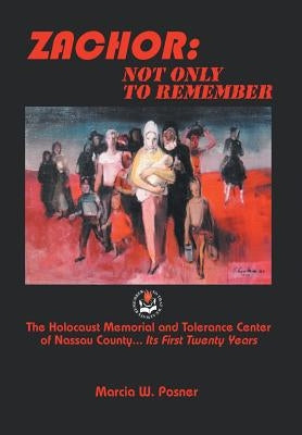 Zachor: Not Only to Remember: The Holocaust Memorial and Tolerance Center of Nassau County... Its First Twenty Years by Posner, Marcia W.