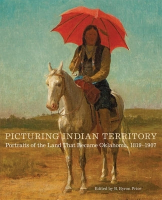 Picturing Indian Territory: Portraits of the Land That Became Oklahoma, 1819-1907 Volume 26 by Price, B. Byron