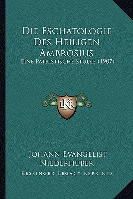 Die Eschatologie Des Heiligen Ambrosius: Eine Patristische Studie (1907) by Niederhuber, Johann Evangelist
