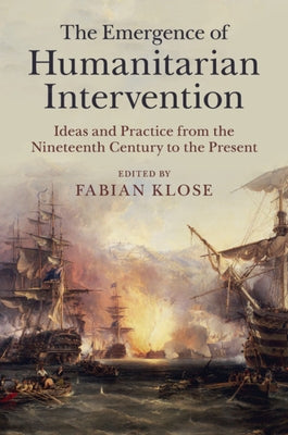 The Emergence of Humanitarian Intervention: Ideas and Practice from the Nineteenth Century to the Present by Klose, Fabian