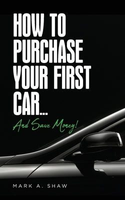 How To Purchase Your First Car...: And Save Money! by Shaw, Mark a.