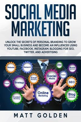 Social Media Marketing: Unlock the Secrets of Personal Branding to Grow Your Small Business and Become an Influencer Using YouTube, Facebook, by Golden, Matt