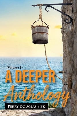 A Deeper Anthology: The Heart, The Soul, The Being (Volume 1) by Sisk, Perry Douglas