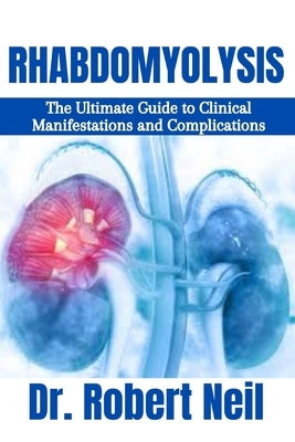 Rhabdomyolysis: The Ultimate Guide to Clinical Manifestations and Complications by Neil, Robert