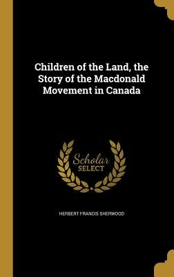 Children of the Land, the Story of the Macdonald Movement in Canada by Sherwood, Herbert Francis