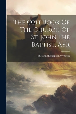 The Obit Book Of The Church Of St. John The Baptist, Ayr by Ayr Town, St John the Baptist