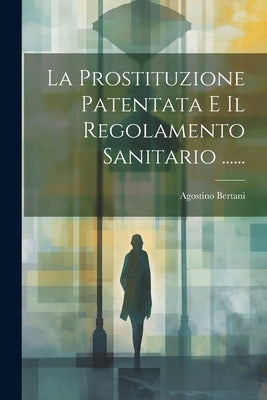 La Prostituzione Patentata E Il Regolamento Sanitario ...... by Bertani, Agostino