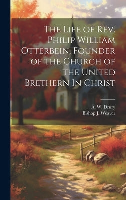 The Life of Rev. Philip William Otterbein, Founder of the Church of the United Brethern In Christ by Drury, A. W.