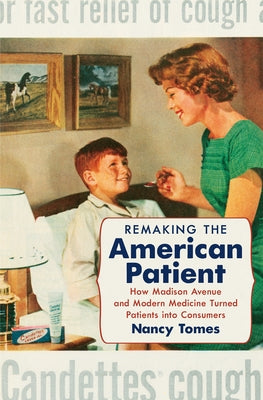 Remaking the American Patient: How Madison Avenue and Modern Medicine Turned Patients Into Consumers by Tomes, Nancy