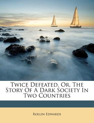 Twice Defeated, Or, the Story of a Dark Society in Two Countries by Edwards, Rollin