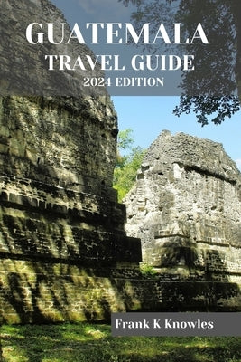 Guatemala Travel Guide 2024 Edition by Knowles, Frank K.