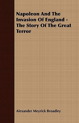 Napoleon And The Invasion Of England - The Story Of The Great Terror by Broadley, Alexander Meyrick
