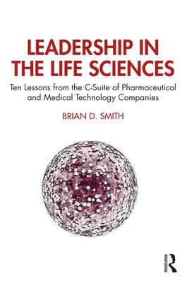 Leadership in the Life Sciences: Ten Lessons from the C-Suite of Pharmaceutical and Medical Technology Companies by Smith, Brian D.