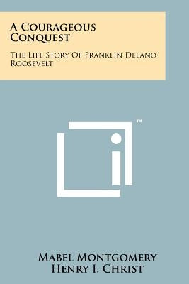 A Courageous Conquest: The Life Story Of Franklin Delano Roosevelt by Montgomery, Mabel