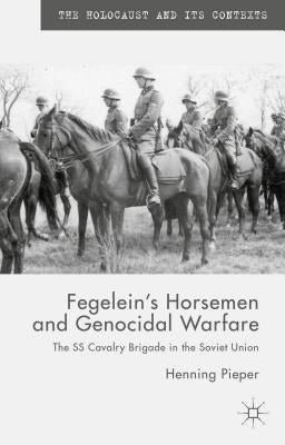 Fegelein's Horsemen and Genocidal Warfare: The SS Cavalry Brigade in the Soviet Union by Pieper, H.