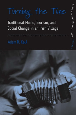 Turning the Tune: Traditional Music, Tourism, and Social Change in an Irish Village by Kaul, Adam