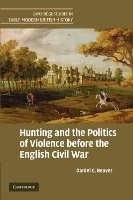 Hunting and the Politics of Violence Before the English Civil War by Beaver, Daniel C.