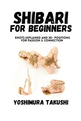 Shibari for Beginners: Knots Explained and 30+ Positions for Passion & Connection by Takushi, Yoshimura