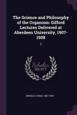 The Science and Philosophy of the Organism: Gifford Lectures Delivered at Aberdeen University, 1907-1908: 2 by Driesch, Hans