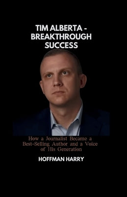Tim Alberta - Breakthrough Success: How a Journalist Became a Best-Selling Author and a Voice of His Generation by Harry, Hoffman