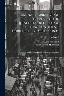 Personal Narrative Of Travels To The Equinoctial Regions Of The New Continent, During The Years 1799-1804: By Atexander De Humboldt, And Aimé Bonpland by Humboldt, Alexander Von