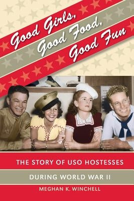 Good Girls, Good Food, Good Fun: The Story of USO Hostesses during World War II by Winchell, Meghan K.