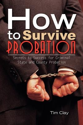 How to Survive Probation: Secrets to Success for Criminal State and County Probation by Clay, Tim