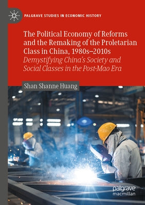 The Political Economy of Reforms and the Remaking of the Proletarian Class in China, 1980s-2010s: Demystifying China's Society and Social Classes in t by Huang, Shan Shanne