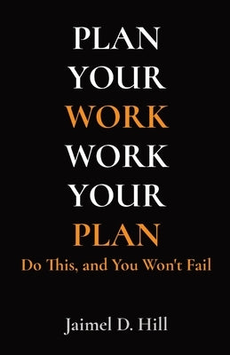 Plan Your Work Work Your Plan: Do This, and You Won't Fail by Hill, Jaimel D.
