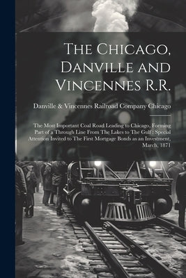 The Chicago, Danville and Vincennes R.R.: The Most Important Coal Road Leading to Chicago, Forming Part of a Through Line From The Lakes to The Gulf: by Chicago, Danville &. Vincennes Railroa