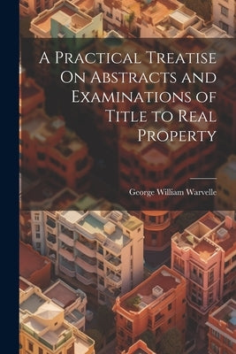 A Practical Treatise On Abstracts and Examinations of Title to Real Property by Warvelle, George William